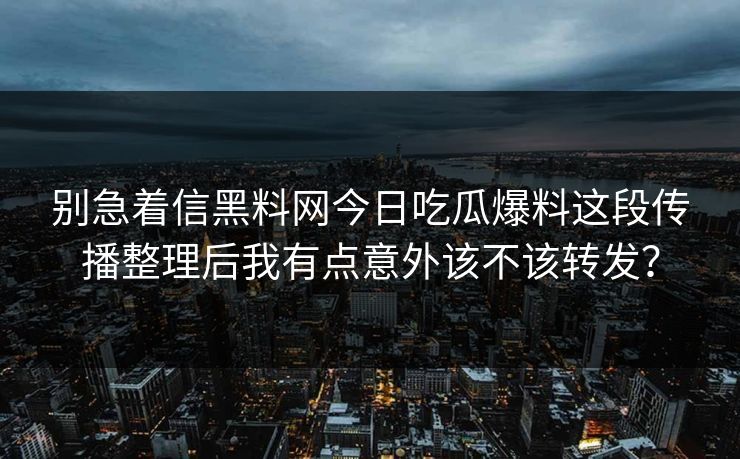 别急着信黑料网今日吃瓜爆料这段传播整理后我有点意外该不该转发? 别急着信黑料网今日吃瓜爆料这段传播整理后我有点意外该不该转发?