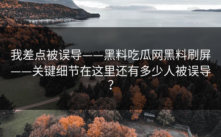 我差点被误导——黑料吃瓜网黑料刷屏——关键细节在这里还有多少人被误导? 我差点被误导——黑料吃瓜网黑料刷屏——关键细节在这里还有多少人被误导?