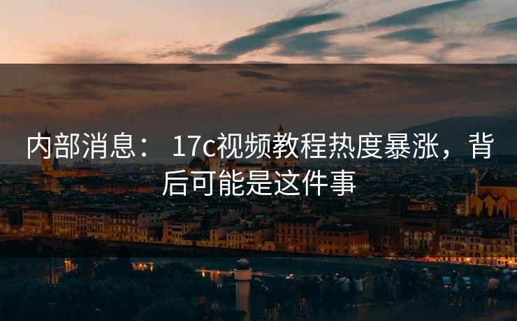 内部消息： 17c视频教程热度暴涨，背后可能是这件事