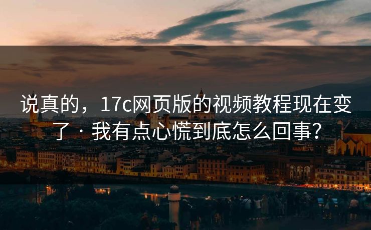 说真的，17c网页版的视频教程现在变了 · 我有点心慌到底怎么回事？