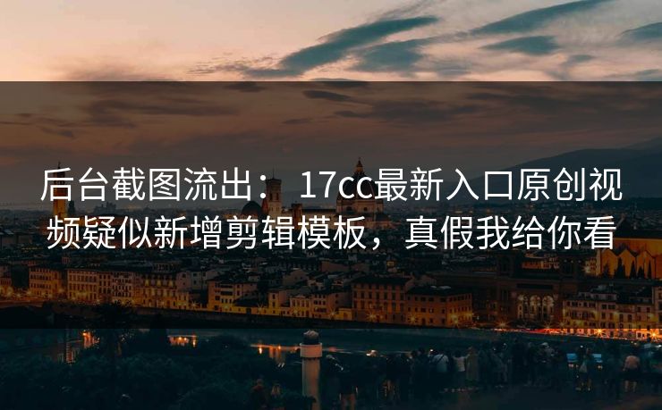 后台截图流出: 17cc最新入口原创视频疑似新增剪辑模板,真假我给你看 后台截图流出: 17cc最新入口原创视频疑似新增剪辑模板,真假我给你看
