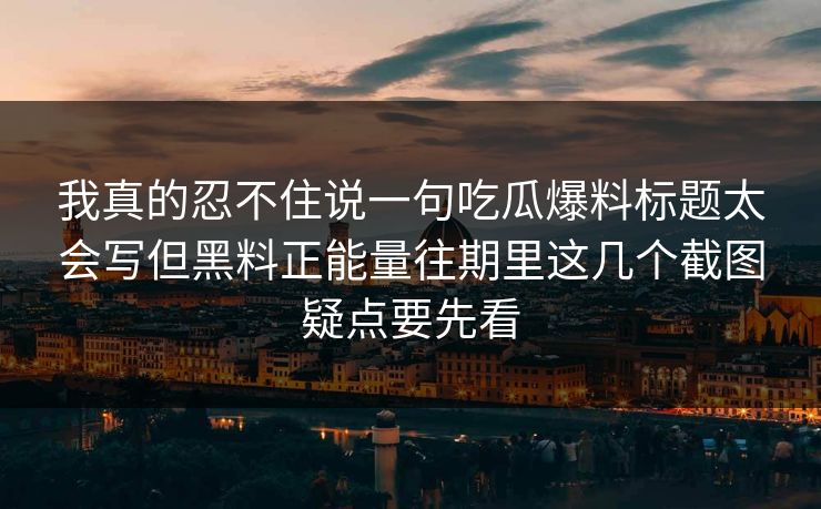 我真的忍不住说一句吃瓜爆料标题太会写但黑料正能量往期里这几个截图疑点要先看 我真的忍不住说一句吃瓜爆料标题太会写但黑料正能量往期里这几个截图疑点要先看