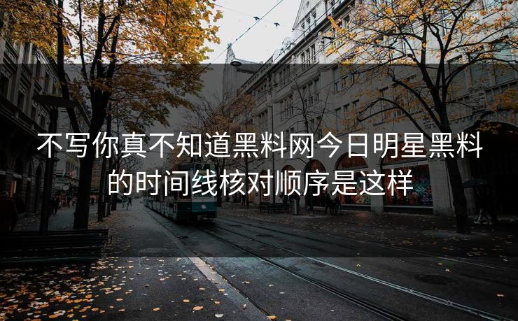 不写你真不知道黑料网今日明星黑料的时间线核对顺序是这样 不写你真不知道黑料网今日明星黑料的时间线核对顺序是这样