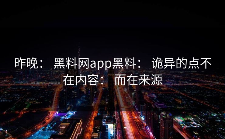 昨晚： 黑料网app黑料： 诡异的点不在内容： 而在来源