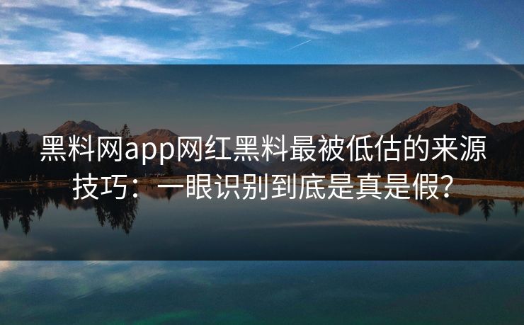 黑料网app网红黑料最被低估的来源技巧：一眼识别到底是真是假？