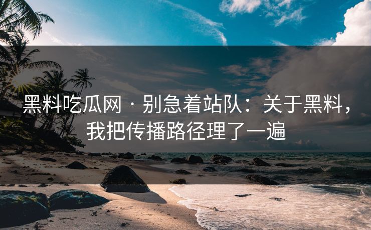 黑料吃瓜网 · 别急着站队：关于黑料，我把传播路径理了一遍