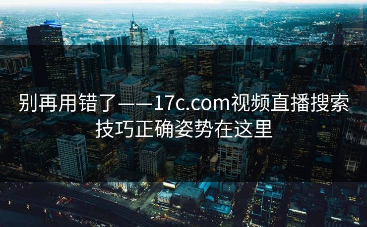 别再用错了——17c.com视频直播搜索技巧正确姿势在这里 别再用错了——17c.com视频直播搜索技巧正确姿势在这里