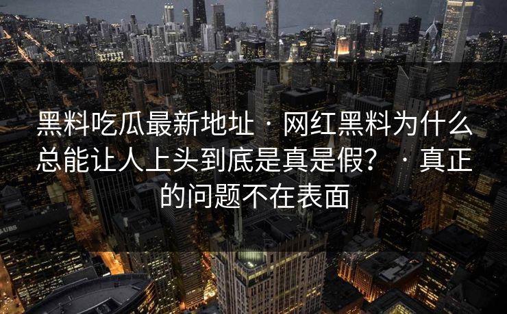 黑料吃瓜最新地址 · 网红黑料为什么总能让人上头到底是真是假？ · 真正的问题不在表面