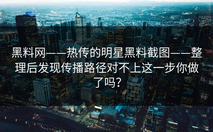 黑料网——热传的明星黑料截图——整理后发现传播路径对不上这一步你做了吗？