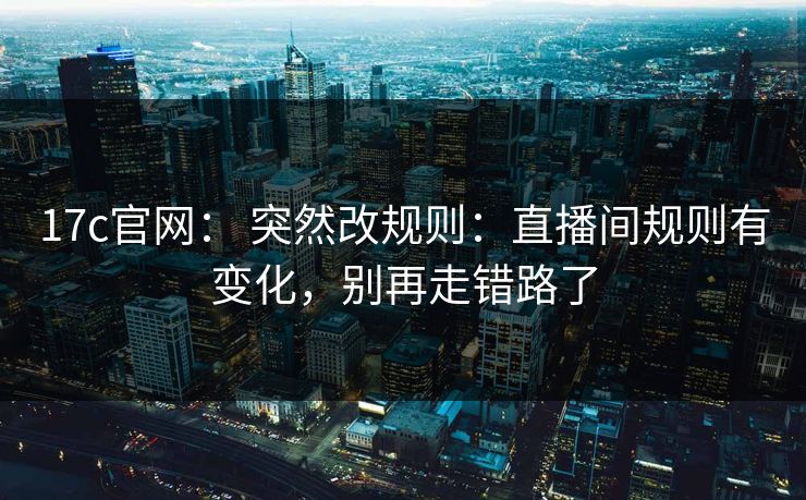 17c官网： 突然改规则：直播间规则有变化，别再走错路了