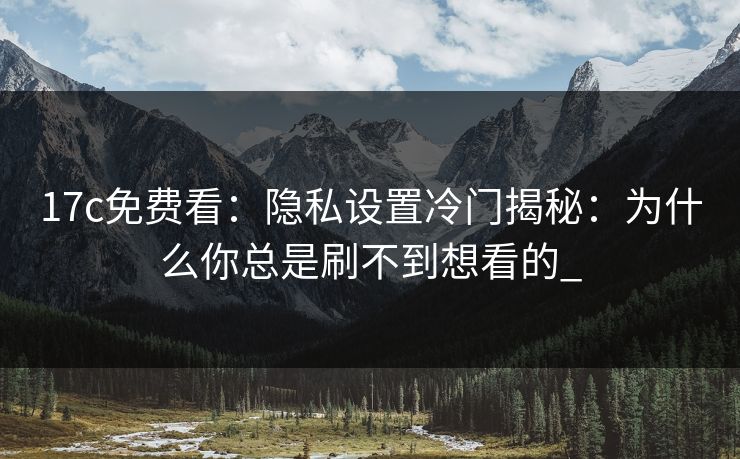 17c免费看:隐私设置冷门揭秘:为什么你总是刷不到想看的_ 17c免费看:隐私设置冷门揭秘:为什么你总是刷不到想看的_