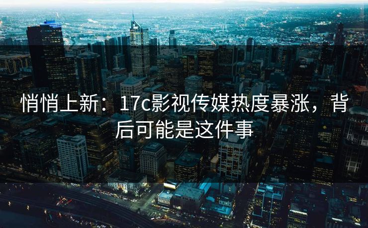悄悄上新:17c影视传媒热度暴涨,背后可能是这件事 悄悄上新:17c影视传媒热度暴涨,背后可能是这件事