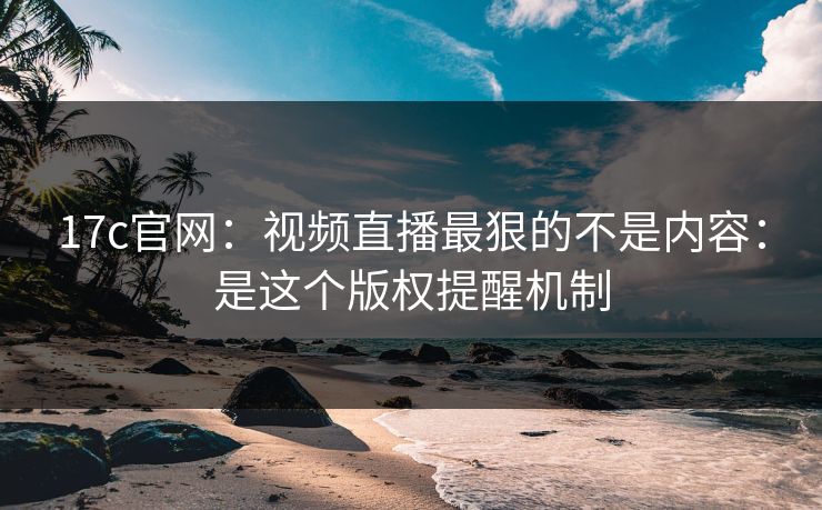 17c官网:视频直播最狠的不是内容:是这个版权提醒机制 17c官网:视频直播最狠的不是内容:是这个版权提醒机制